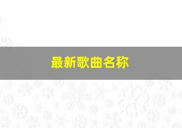 最新歌曲名称