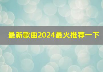 最新歌曲2024最火推荐一下