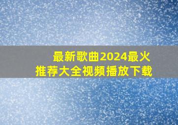 最新歌曲2024最火推荐大全视频播放下载