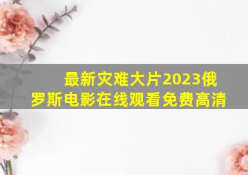 最新灾难大片2023俄罗斯电影在线观看免费高清