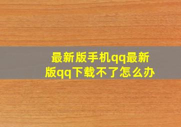 最新版手机qq最新版qq下载不了怎么办