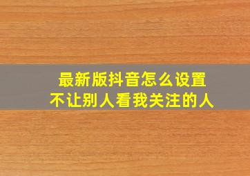 最新版抖音怎么设置不让别人看我关注的人