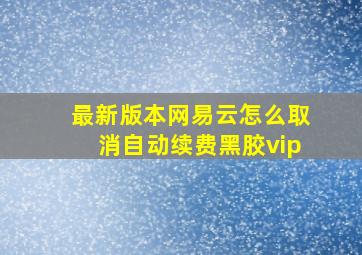 最新版本网易云怎么取消自动续费黑胶vip