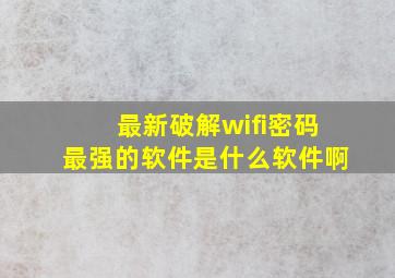 最新破解wifi密码最强的软件是什么软件啊