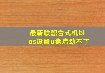 最新联想台式机bios设置u盘启动不了