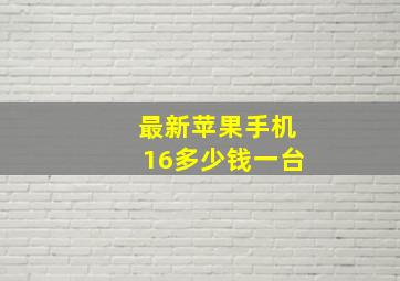 最新苹果手机16多少钱一台