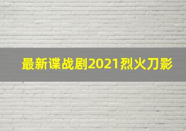 最新谍战剧2021烈火刀影