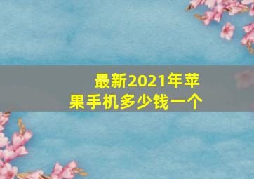 最新2021年苹果手机多少钱一个