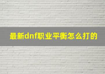 最新dnf职业平衡怎么打的