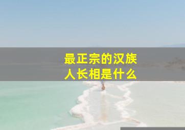 最正宗的汉族人长相是什么