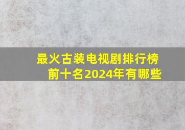 最火古装电视剧排行榜前十名2024年有哪些