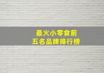 最火小零食前五名品牌排行榜