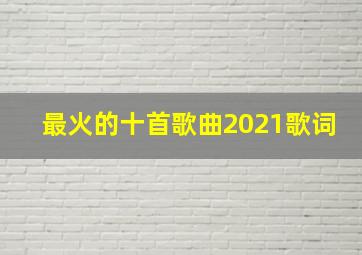 最火的十首歌曲2021歌词