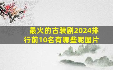 最火的古装剧2024排行前10名有哪些呢图片