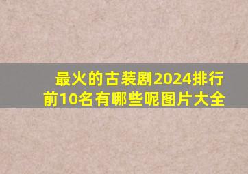 最火的古装剧2024排行前10名有哪些呢图片大全