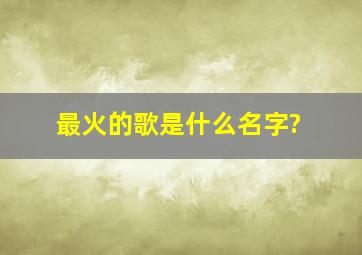 最火的歌是什么名字?