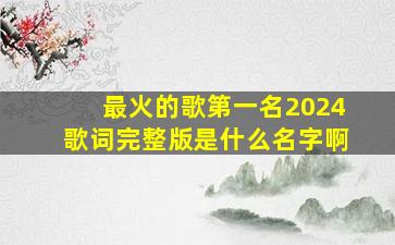 最火的歌第一名2024歌词完整版是什么名字啊