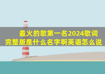 最火的歌第一名2024歌词完整版是什么名字啊英语怎么说