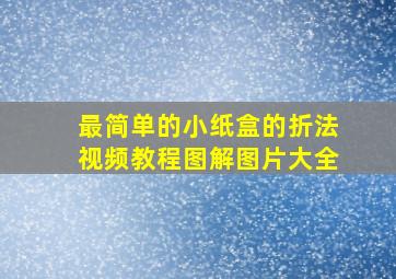 最简单的小纸盒的折法视频教程图解图片大全