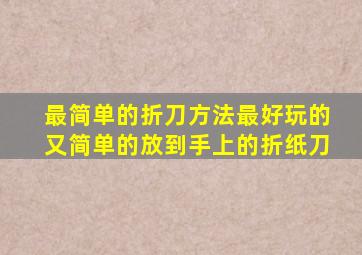 最简单的折刀方法最好玩的又简单的放到手上的折纸刀