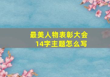 最美人物表彰大会14字主题怎么写