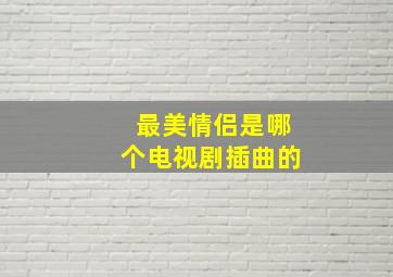 最美情侣是哪个电视剧插曲的