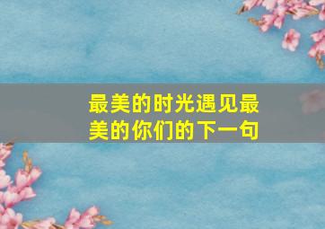 最美的时光遇见最美的你们的下一句