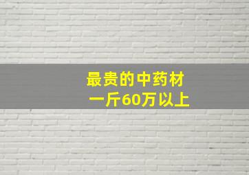 最贵的中药材一斤60万以上