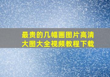 最贵的几幅画图片高清大图大全视频教程下载