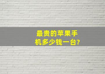 最贵的苹果手机多少钱一台?