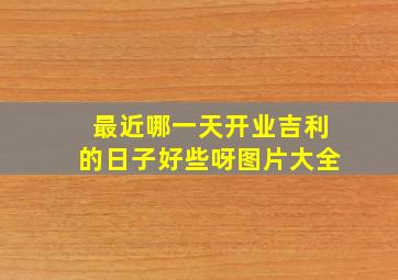 最近哪一天开业吉利的日子好些呀图片大全