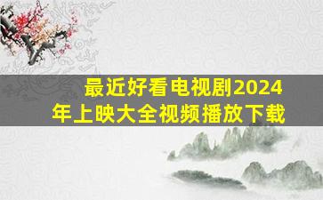 最近好看电视剧2024年上映大全视频播放下载