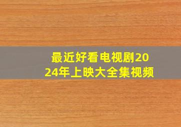 最近好看电视剧2024年上映大全集视频