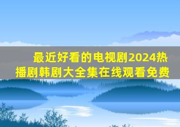 最近好看的电视剧2024热播剧韩剧大全集在线观看免费