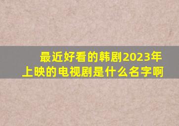 最近好看的韩剧2023年上映的电视剧是什么名字啊