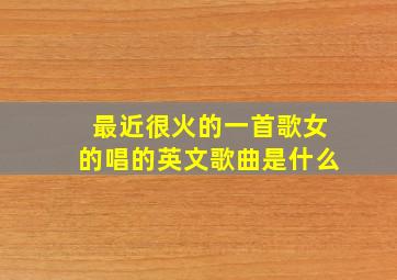 最近很火的一首歌女的唱的英文歌曲是什么