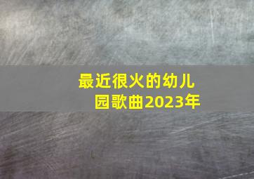 最近很火的幼儿园歌曲2023年