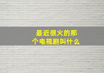 最近很火的那个电视剧叫什么