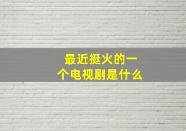 最近挺火的一个电视剧是什么