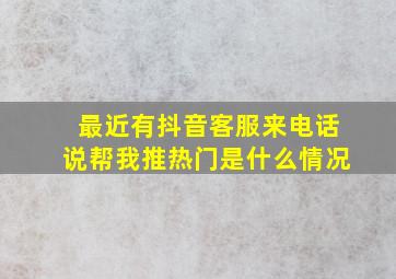 最近有抖音客服来电话说帮我推热门是什么情况