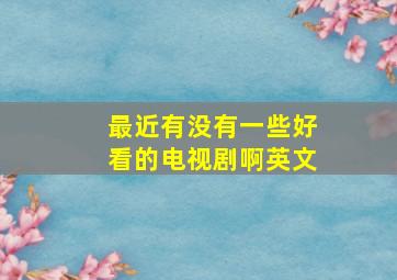 最近有没有一些好看的电视剧啊英文