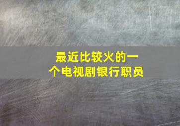 最近比较火的一个电视剧银行职员