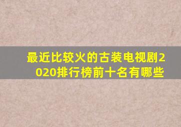 最近比较火的古装电视剧2020排行榜前十名有哪些