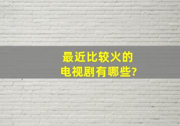 最近比较火的电视剧有哪些?