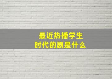 最近热播学生时代的剧是什么