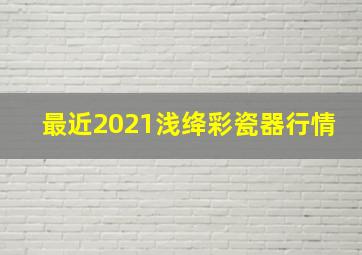 最近2021浅绛彩瓷器行情