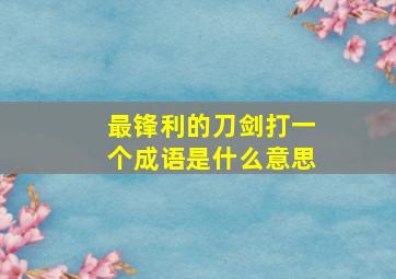 最锋利的刀剑打一个成语是什么意思