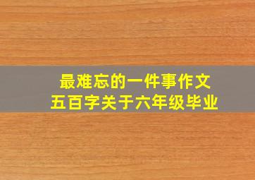 最难忘的一件事作文五百字关于六年级毕业