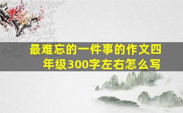 最难忘的一件事的作文四年级300字左右怎么写