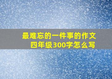 最难忘的一件事的作文四年级300字怎么写